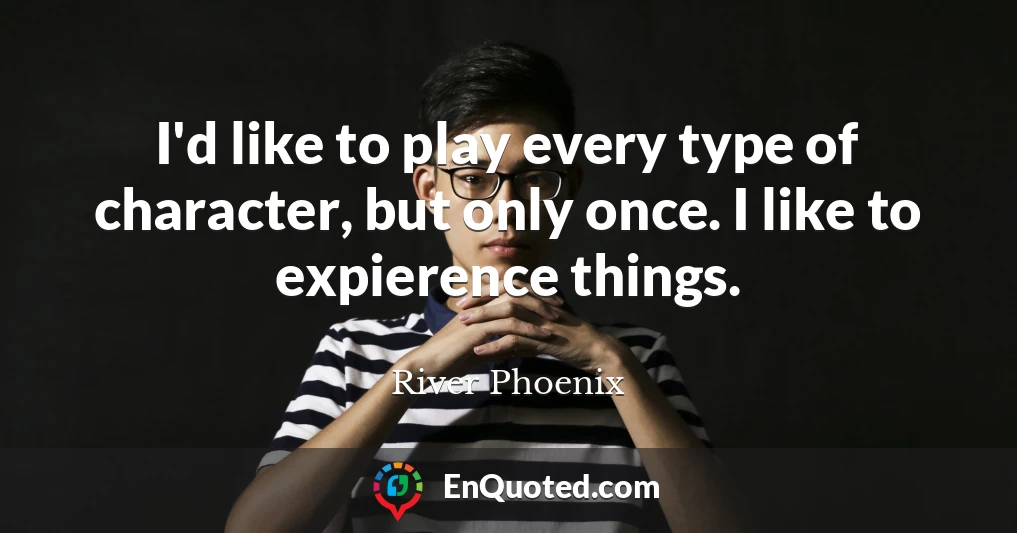 I'd like to play every type of character, but only once. I like to expierence things.
