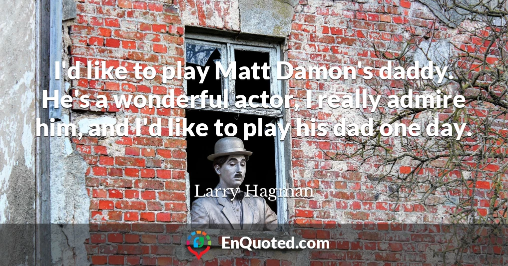 I'd like to play Matt Damon's daddy. He's a wonderful actor, I really admire him, and I'd like to play his dad one day.