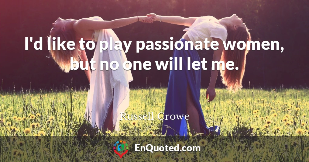 I'd like to play passionate women, but no one will let me.