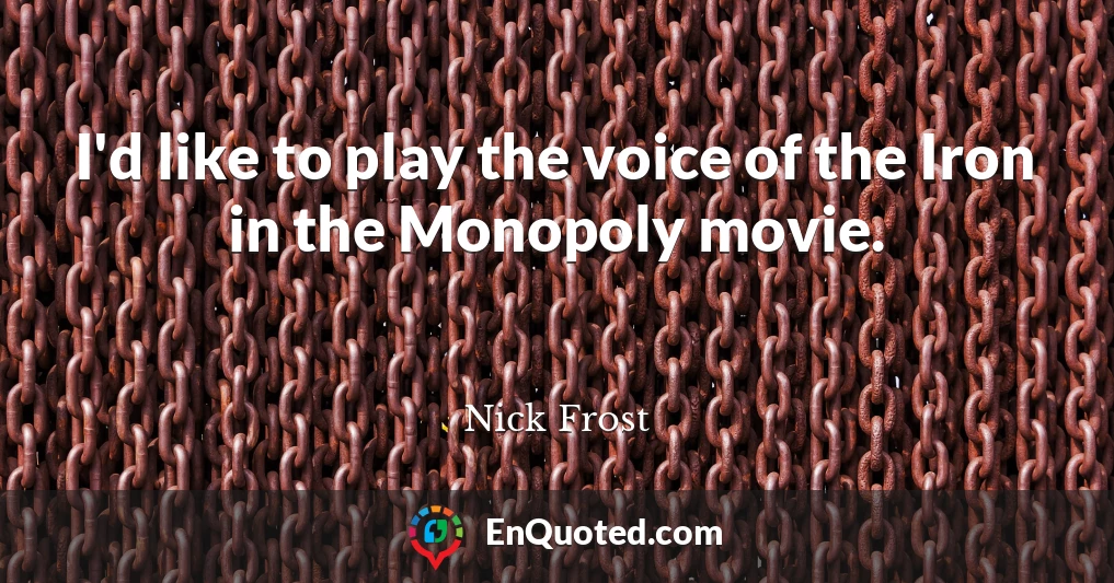 I'd like to play the voice of the Iron in the Monopoly movie.
