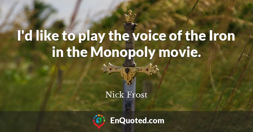 I'd like to play the voice of the Iron in the Monopoly movie.