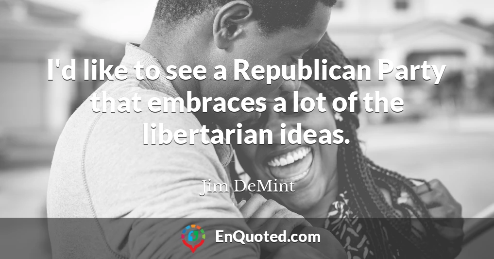 I'd like to see a Republican Party that embraces a lot of the libertarian ideas.