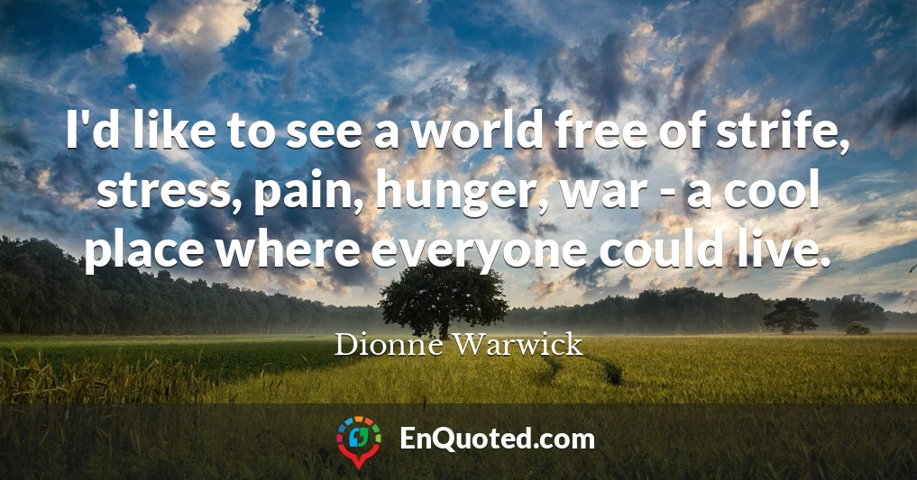 I'd like to see a world free of strife, stress, pain, hunger, war - a cool place where everyone could live.