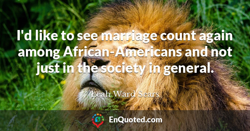 I'd like to see marriage count again among African-Americans and not just in the society in general.