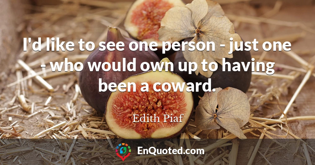 I'd like to see one person - just one - who would own up to having been a coward.