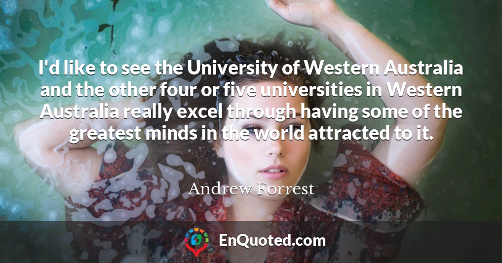 I'd like to see the University of Western Australia and the other four or five universities in Western Australia really excel through having some of the greatest minds in the world attracted to it.