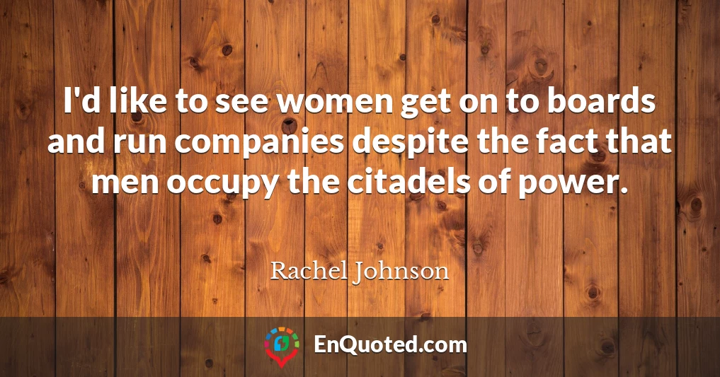I'd like to see women get on to boards and run companies despite the fact that men occupy the citadels of power.