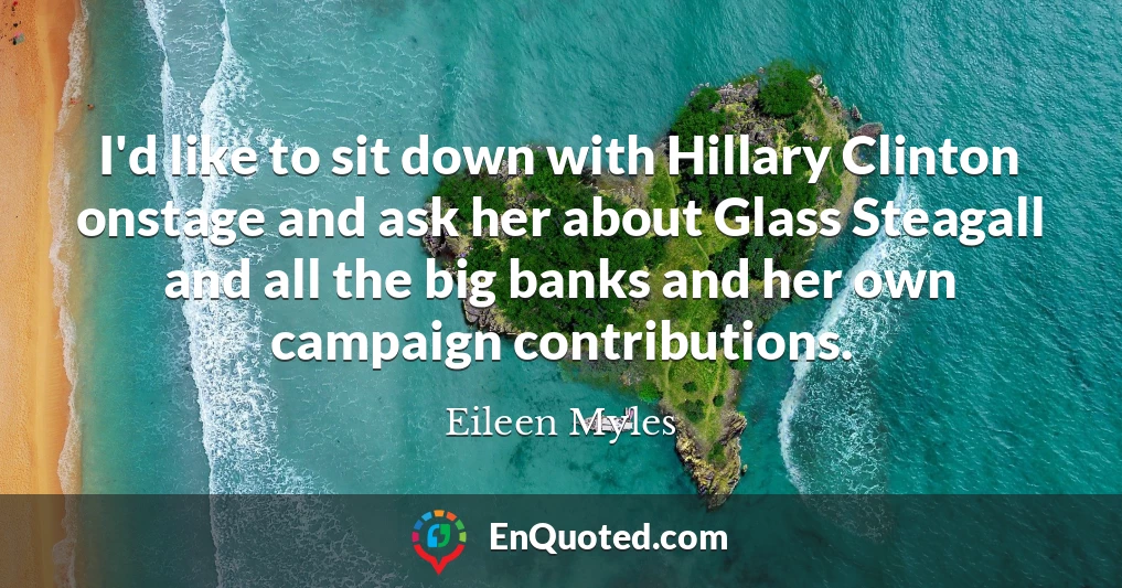I'd like to sit down with Hillary Clinton onstage and ask her about Glass Steagall and all the big banks and her own campaign contributions.