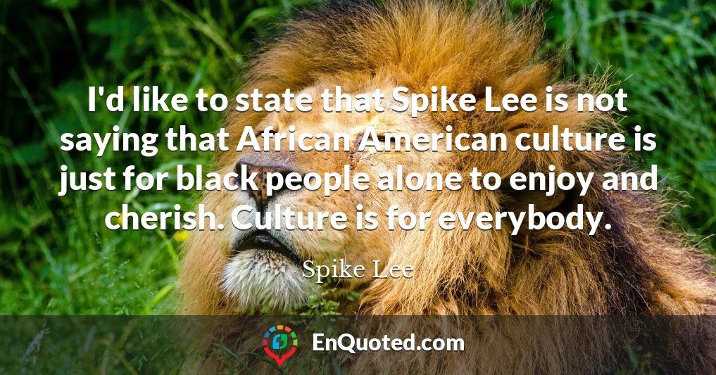 I'd like to state that Spike Lee is not saying that African American culture is just for black people alone to enjoy and cherish. Culture is for everybody.