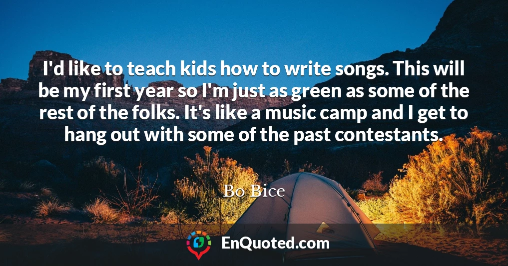 I'd like to teach kids how to write songs. This will be my first year so I'm just as green as some of the rest of the folks. It's like a music camp and I get to hang out with some of the past contestants.