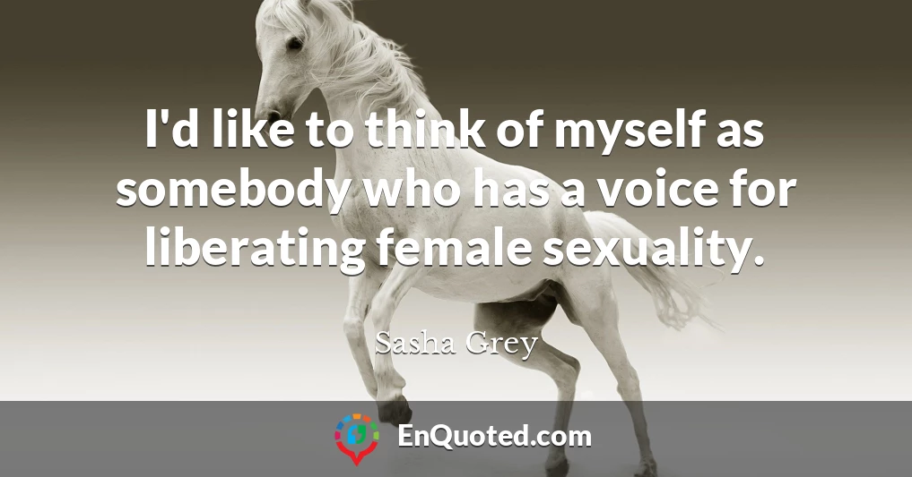 I'd like to think of myself as somebody who has a voice for liberating female sexuality.
