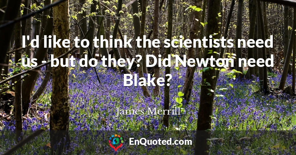 I'd like to think the scientists need us - but do they? Did Newton need Blake?