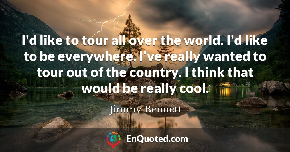 I'd like to tour all over the world. I'd like to be everywhere. I've really wanted to tour out of the country. I think that would be really cool.