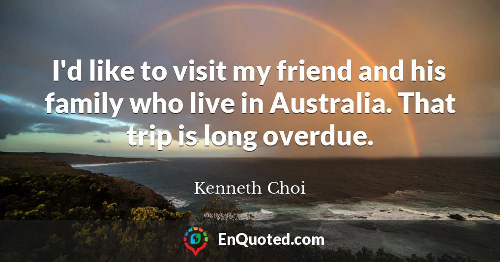 I'd like to visit my friend and his family who live in Australia. That trip is long overdue.