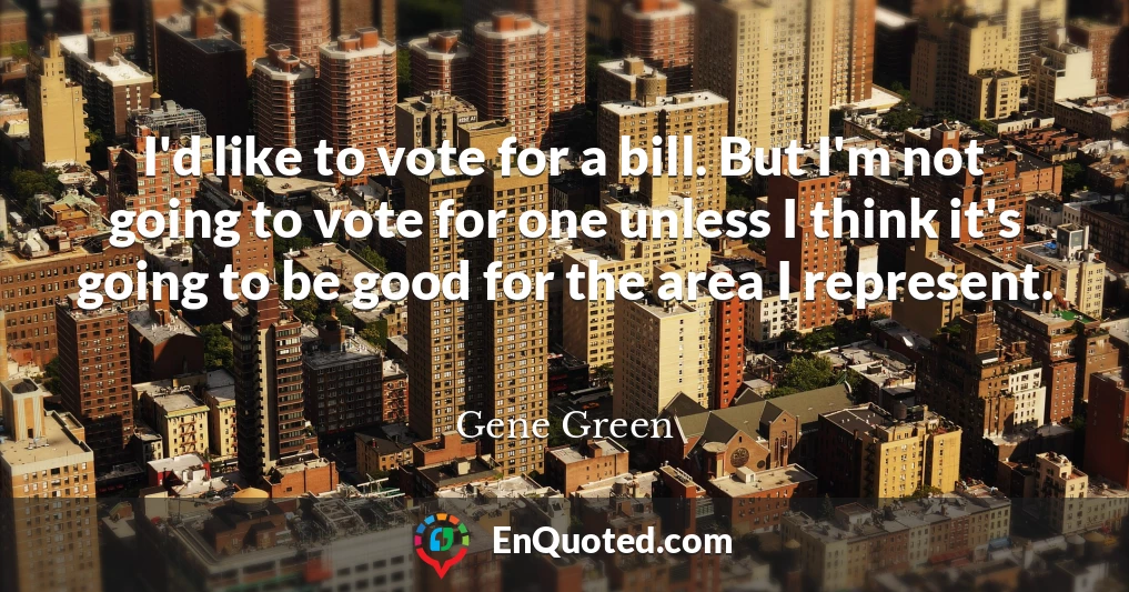 I'd like to vote for a bill. But I'm not going to vote for one unless I think it's going to be good for the area I represent.