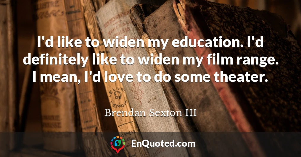 I'd like to widen my education. I'd definitely like to widen my film range. I mean, I'd love to do some theater.