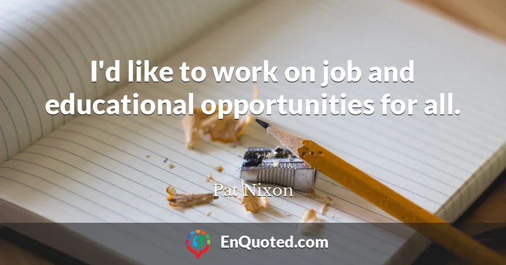 I'd like to work on job and educational opportunities for all.