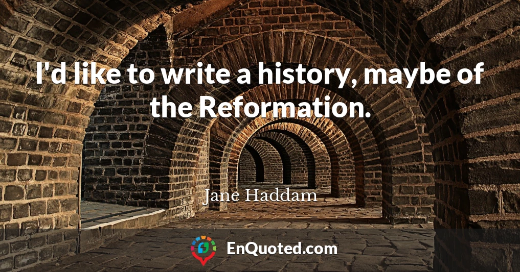 I'd like to write a history, maybe of the Reformation.