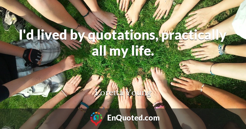 I'd lived by quotations, practically all my life.