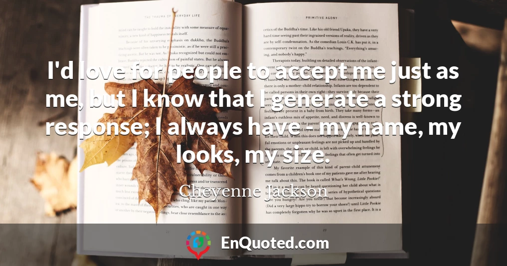I'd love for people to accept me just as me, but I know that I generate a strong response; I always have - my name, my looks, my size.