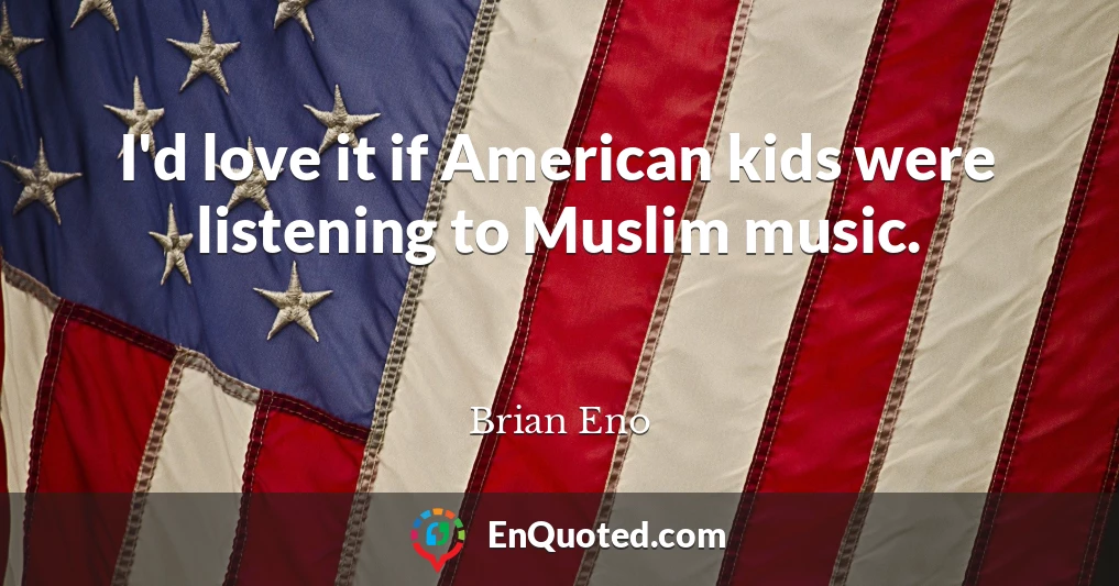 I'd love it if American kids were listening to Muslim music.
