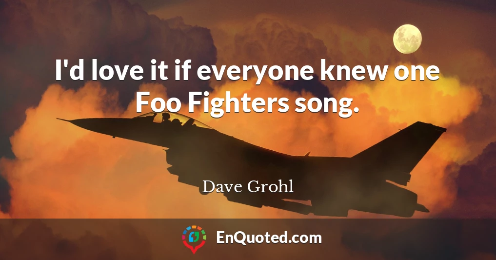 I'd love it if everyone knew one Foo Fighters song.
