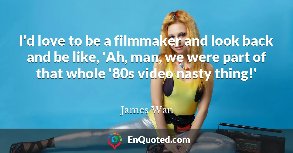 I'd love to be a filmmaker and look back and be like, 'Ah, man, we were part of that whole '80s video nasty thing!'