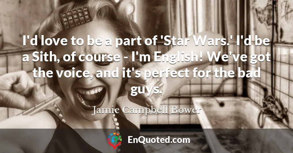 I'd love to be a part of 'Star Wars.' I'd be a Sith, of course - I'm English! We've got the voice, and it's perfect for the bad guys.