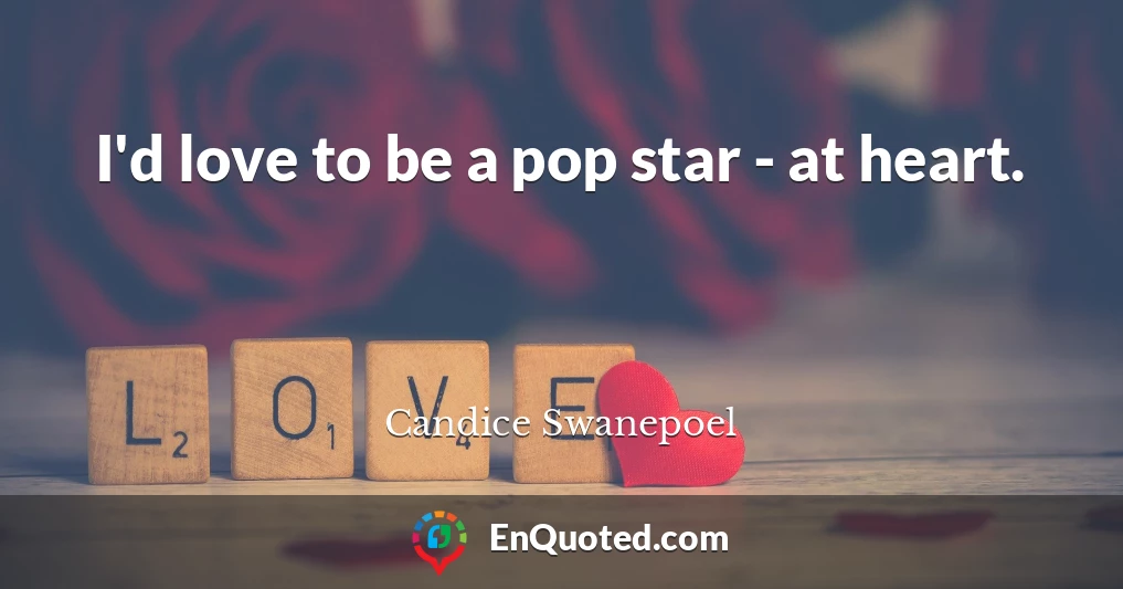 I'd love to be a pop star - at heart.