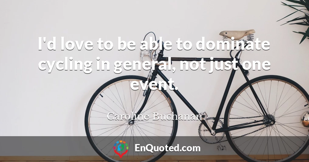 I'd love to be able to dominate cycling in general, not just one event.