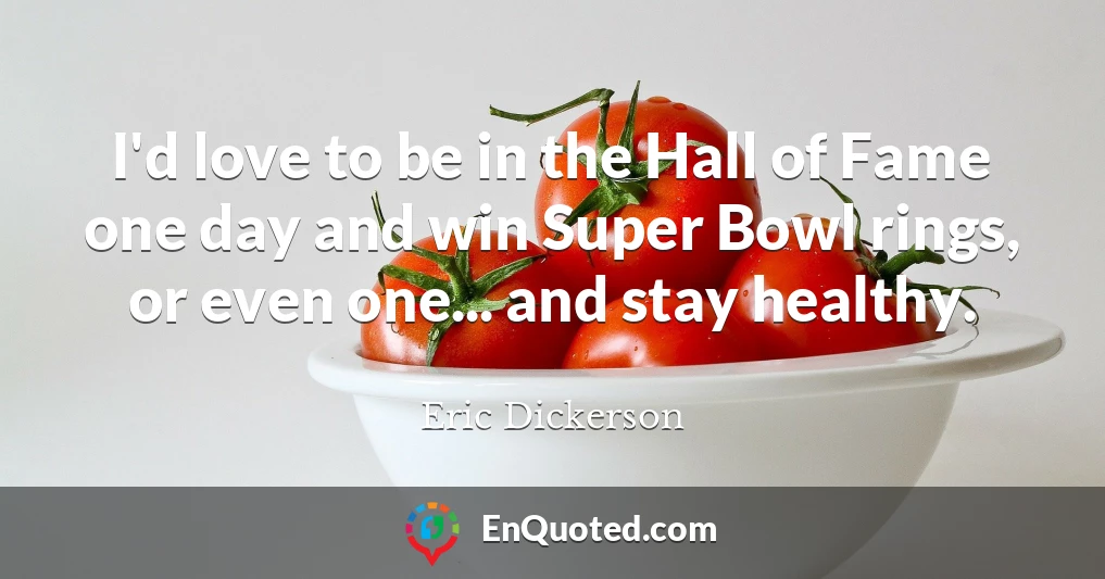 I'd love to be in the Hall of Fame one day and win Super Bowl rings, or even one... and stay healthy.
