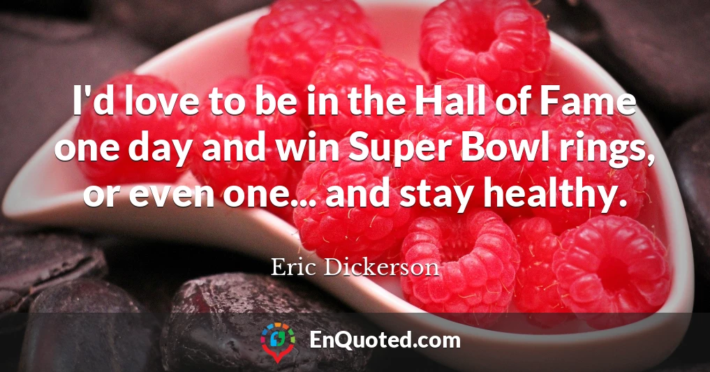 I'd love to be in the Hall of Fame one day and win Super Bowl rings, or even one... and stay healthy.