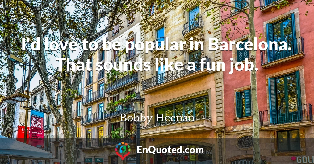 I'd love to be popular in Barcelona. That sounds like a fun job.
