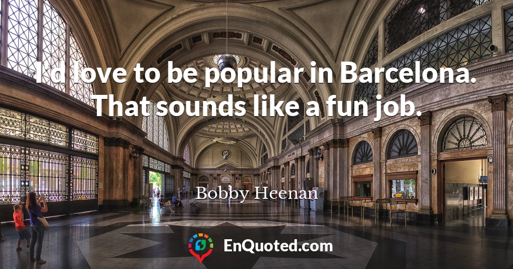 I'd love to be popular in Barcelona. That sounds like a fun job.