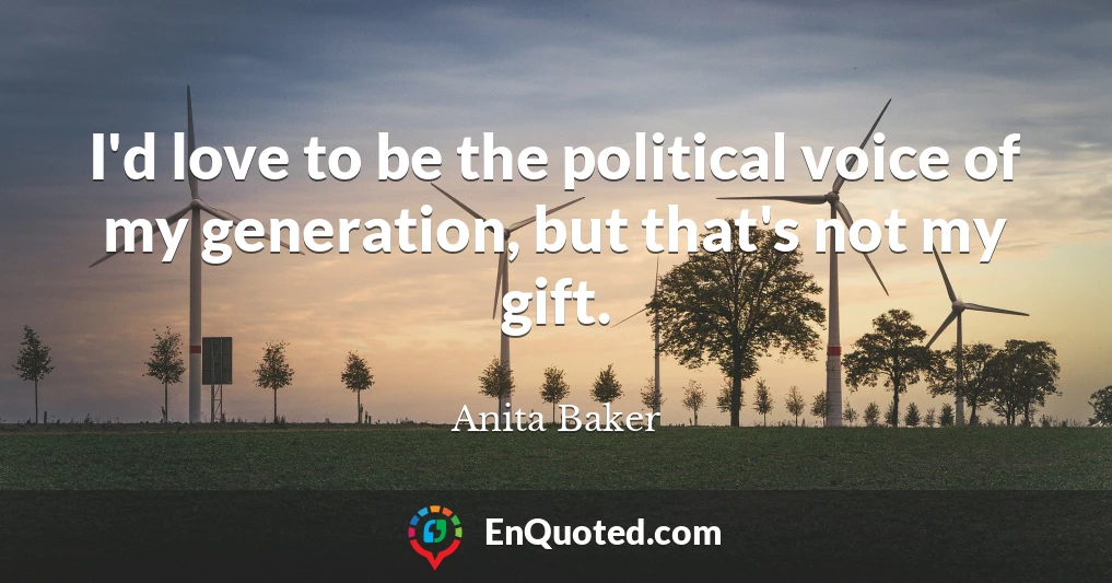 I'd love to be the political voice of my generation, but that's not my gift.