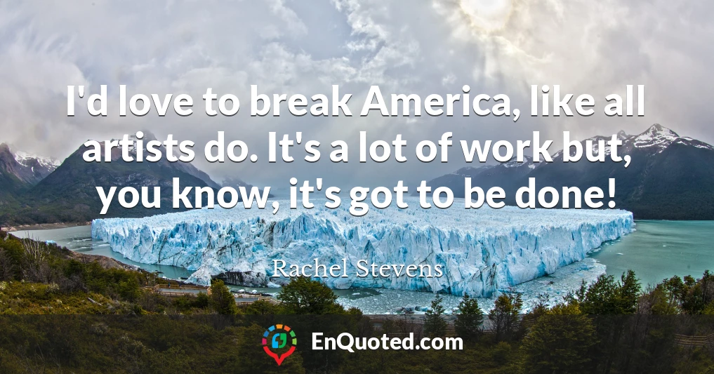 I'd love to break America, like all artists do. It's a lot of work but, you know, it's got to be done!