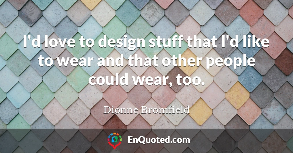 I'd love to design stuff that I'd like to wear and that other people could wear, too.