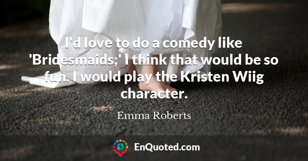 I'd love to do a comedy like 'Bridesmaids;' I think that would be so fun. I would play the Kristen Wiig character.