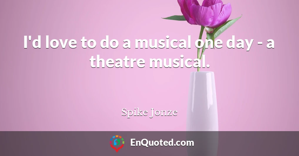 I'd love to do a musical one day - a theatre musical.