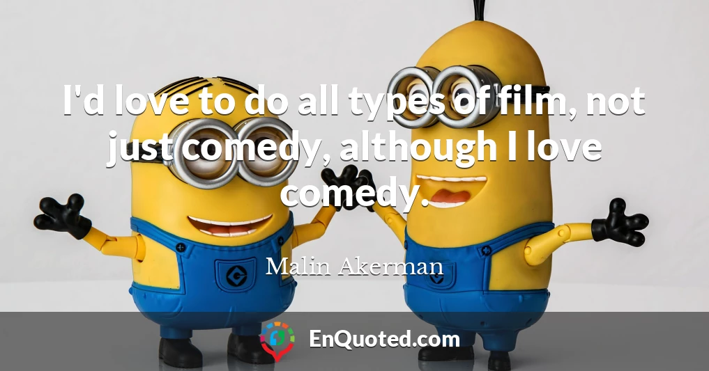 I'd love to do all types of film, not just comedy, although I love comedy.
