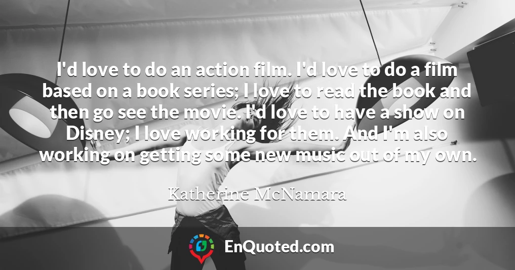 I'd love to do an action film. I'd love to do a film based on a book series; I love to read the book and then go see the movie. I'd love to have a show on Disney; I love working for them. And I'm also working on getting some new music out of my own.