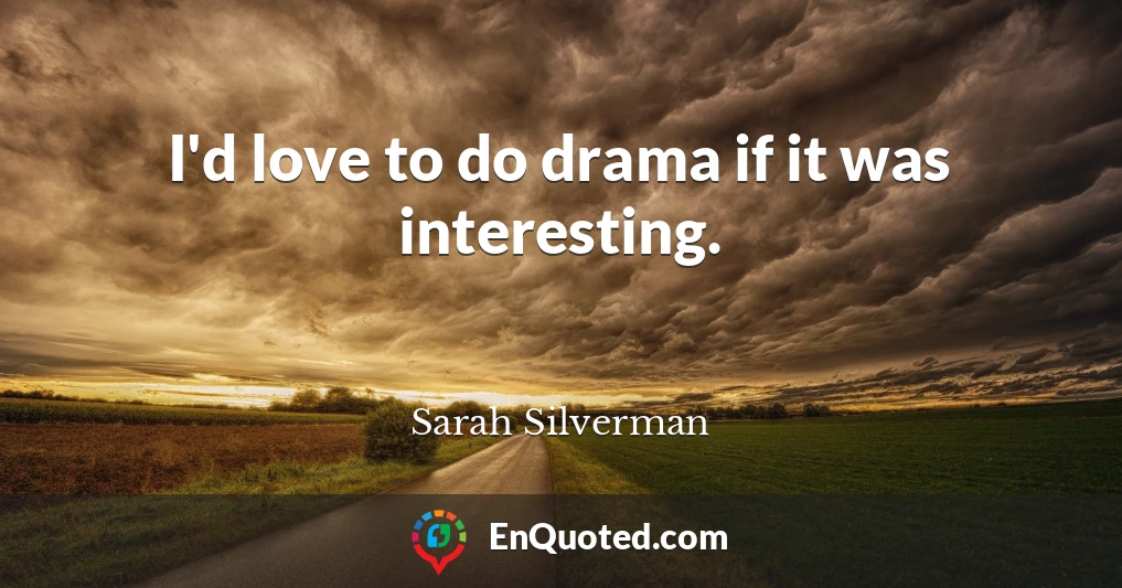 I'd love to do drama if it was interesting.