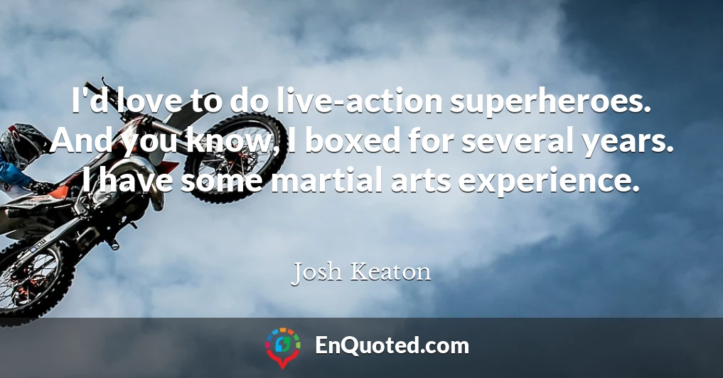 I'd love to do live-action superheroes. And you know, I boxed for several years. I have some martial arts experience.