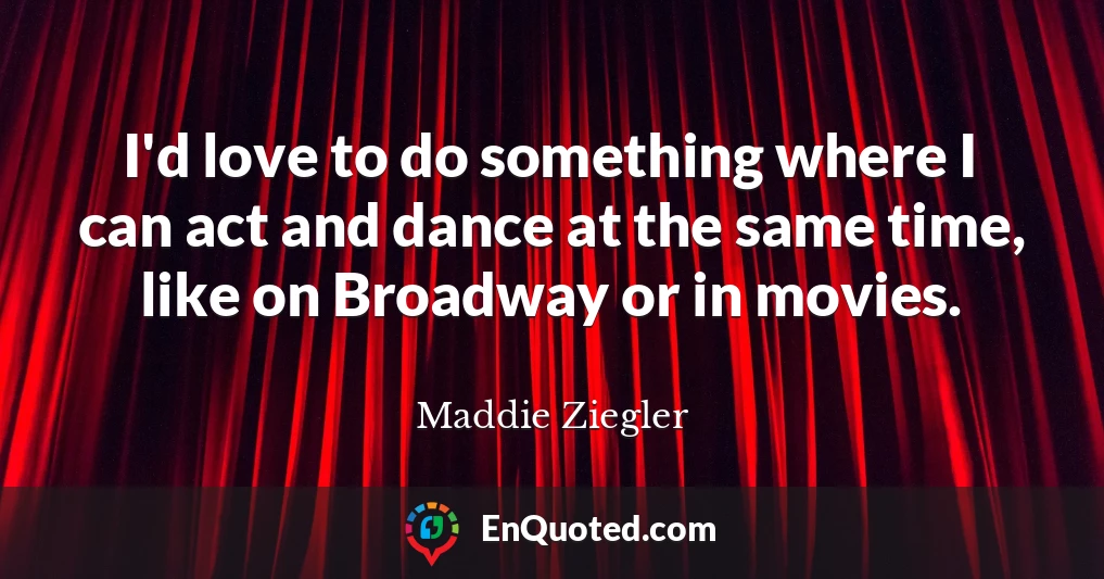 I'd love to do something where I can act and dance at the same time, like on Broadway or in movies.