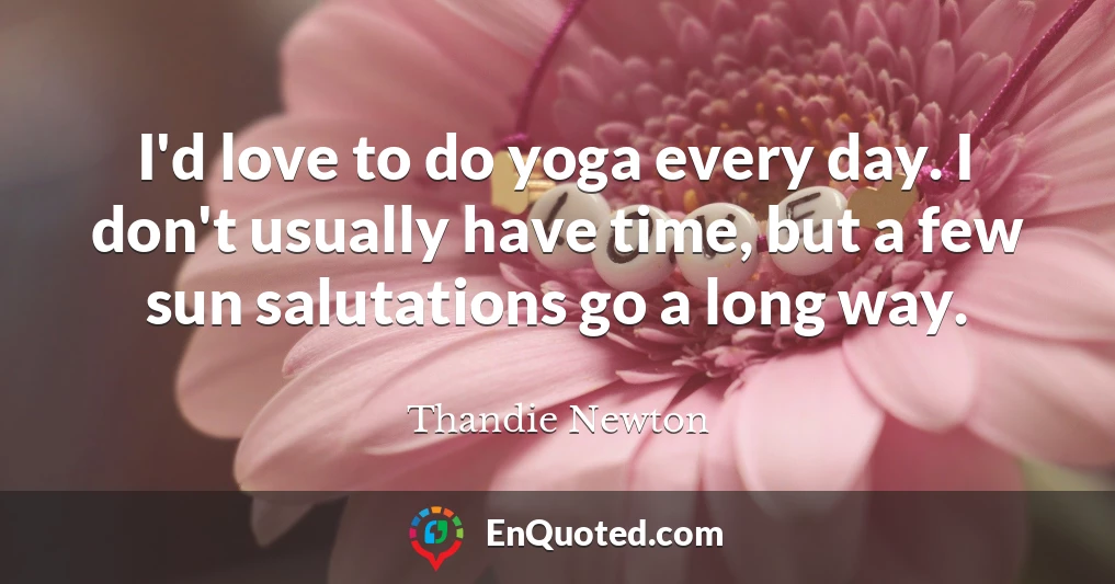 I'd love to do yoga every day. I don't usually have time, but a few sun salutations go a long way.