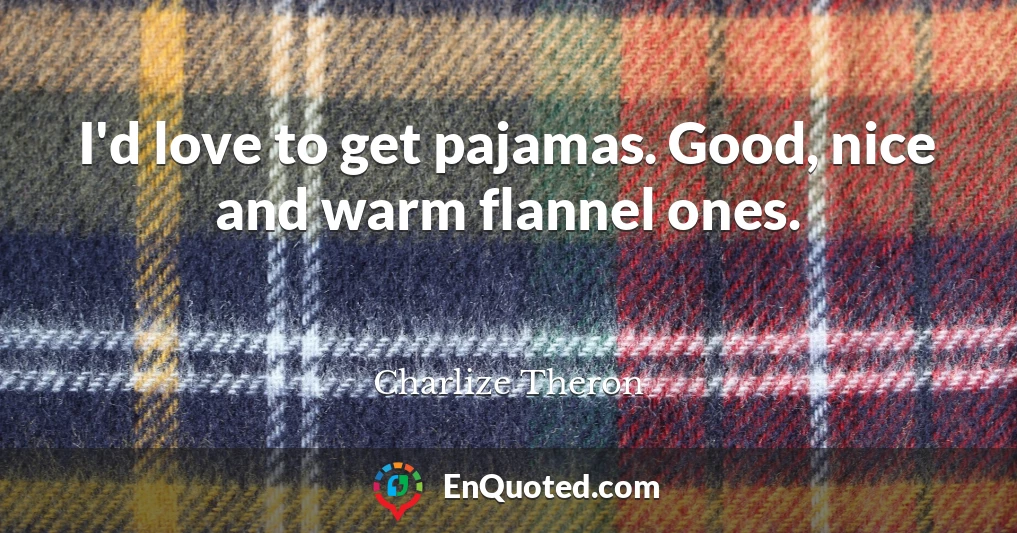 I'd love to get pajamas. Good, nice and warm flannel ones.