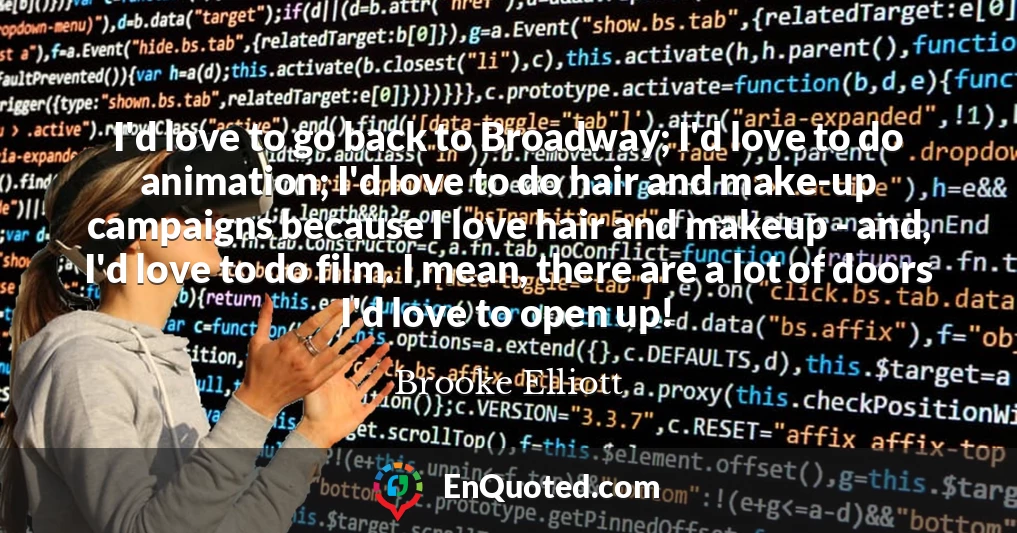 I'd love to go back to Broadway; I'd love to do animation; I'd love to do hair and make-up campaigns because I love hair and makeup - and, I'd love to do film. I mean, there are a lot of doors I'd love to open up!