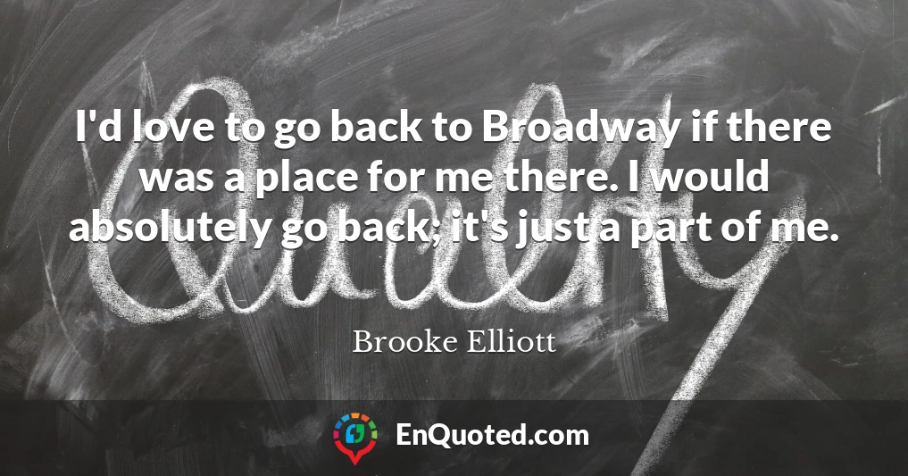 I'd love to go back to Broadway if there was a place for me there. I would absolutely go back; it's just a part of me.