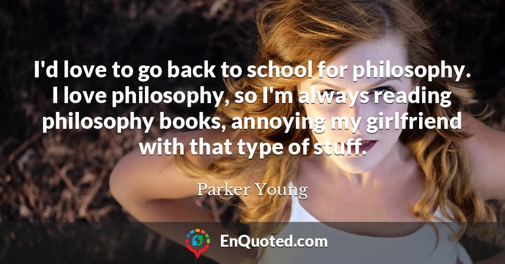 I'd love to go back to school for philosophy. I love philosophy, so I'm always reading philosophy books, annoying my girlfriend with that type of stuff.