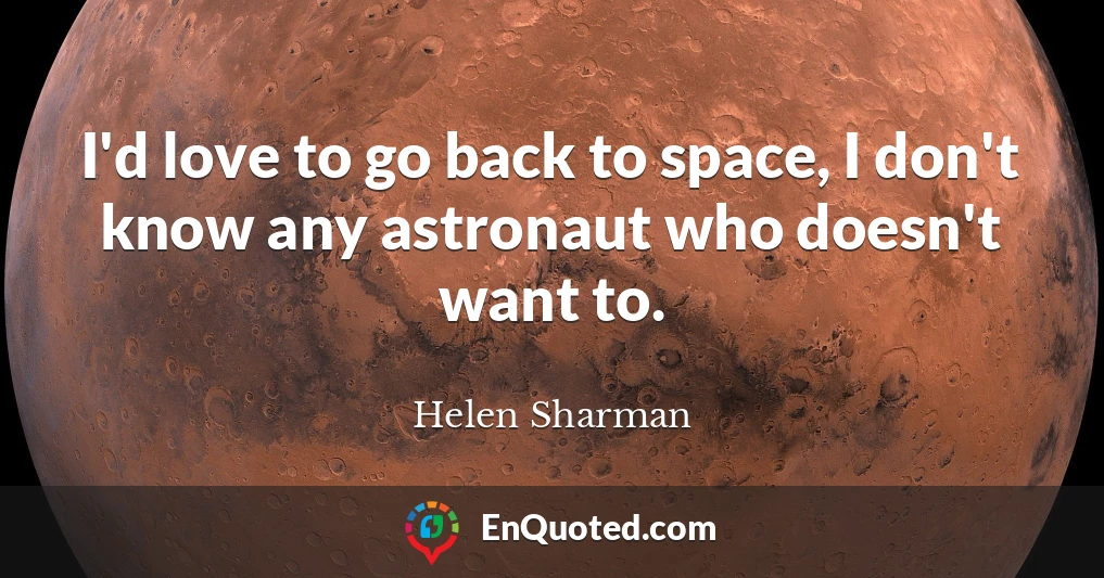 I'd love to go back to space, I don't know any astronaut who doesn't want to.
